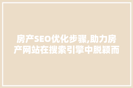 房产SEO优化步骤,助力房产网站在搜索引擎中脱颖而出