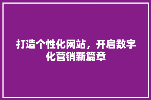 打造个性化网站，开启数字化营销新篇章