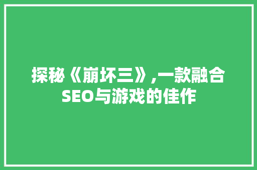 探秘《崩坏三》,一款融合SEO与游戏的佳作