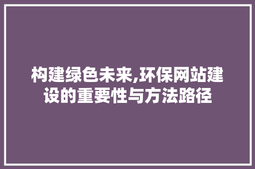 构建绿色未来,环保网站建设的重要性与方法路径
