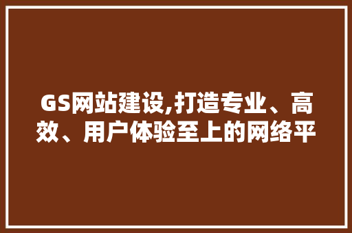 GS网站建设,打造专业、高效、用户体验至上的网络平台