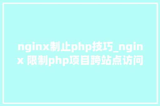 nginx制止php技巧_nginx 限制php项目跨站点访问