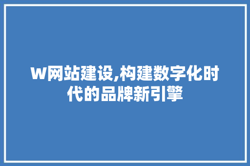 W网站建设,构建数字化时代的品牌新引擎