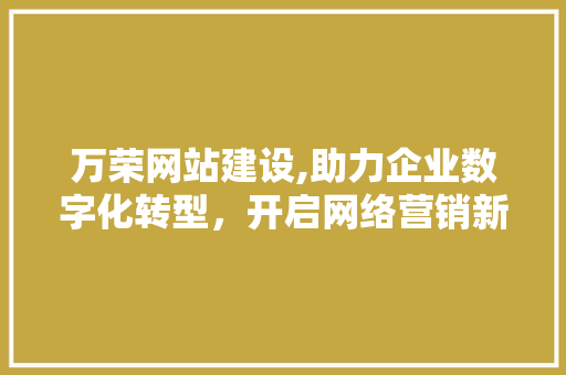 万荣网站建设,助力企业数字化转型，开启网络营销新篇章