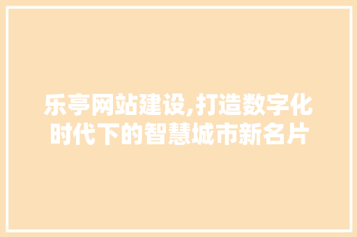 乐亭网站建设,打造数字化时代下的智慧城市新名片