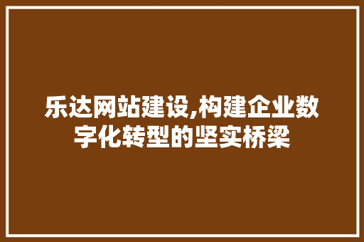 乐达网站建设,构建企业数字化转型的坚实桥梁