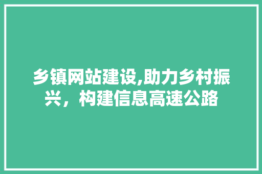 乡镇网站建设,助力乡村振兴，构建信息高速公路
