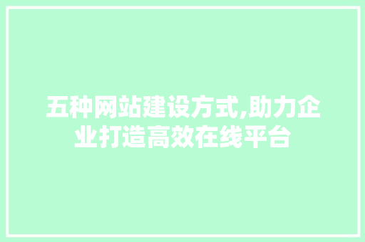 五种网站建设方式,助力企业打造高效在线平台