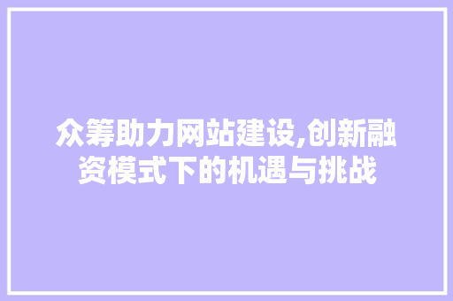 众筹助力网站建设,创新融资模式下的机遇与挑战