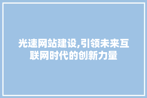 光速网站建设,引领未来互联网时代的创新力量