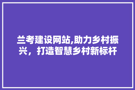兰考建设网站,助力乡村振兴，打造智慧乡村新标杆