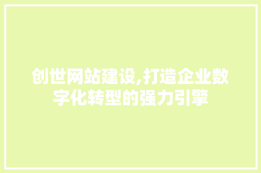 创世网站建设,打造企业数字化转型的强力引擎