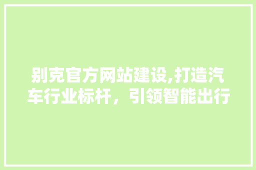 别克官方网站建设,打造汽车行业标杆，引领智能出行新潮流