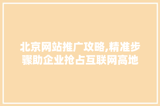 北京网站推广攻略,精准步骤助企业抢占互联网高地