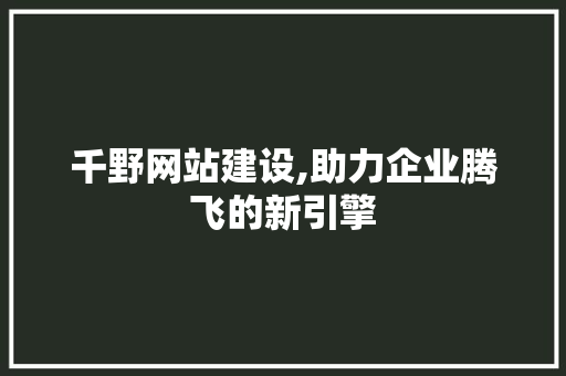千野网站建设,助力企业腾飞的新引擎