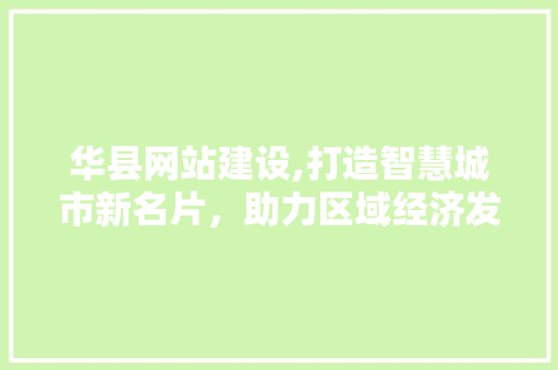 华县网站建设,打造智慧城市新名片，助力区域经济发展