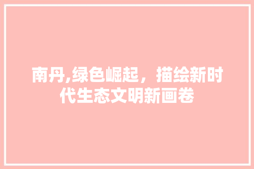 南丹,绿色崛起，描绘新时代生态文明新画卷