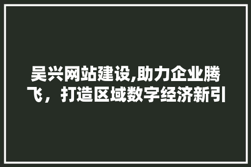 吴兴网站建设,助力企业腾飞，打造区域数字经济新引擎