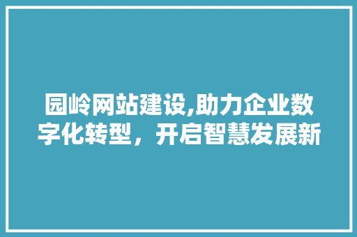 园岭网站建设,助力企业数字化转型，开启智慧发展新篇章