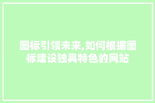 图标引领未来,如何根据图标建设独具特色的网站