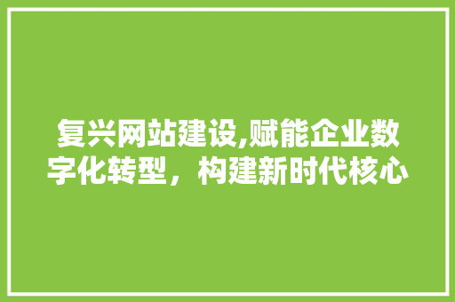 复兴网站建设,赋能企业数字化转型，构建新时代核心竞争力
