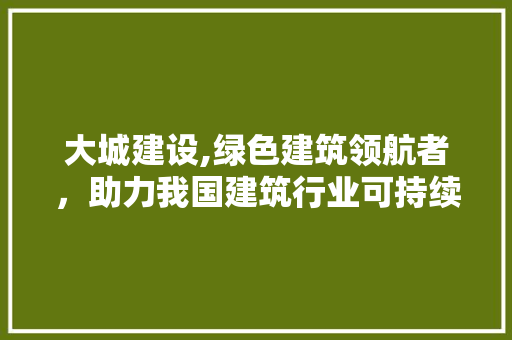 大城建设,绿色建筑领航者，助力我国建筑行业可持续发展