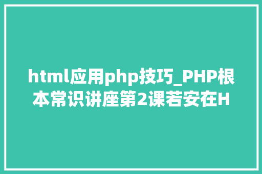 html应用php技巧_PHP根本常识讲座第2课若安在HTML页面中嵌入PHP代码