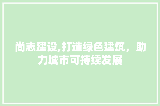 尚志建设,打造绿色建筑，助力城市可持续发展