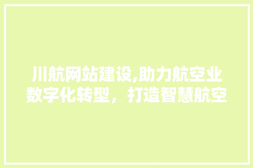 川航网站建设,助力航空业数字化转型，打造智慧航空新篇章