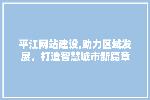 平江网站建设,助力区域发展，打造智慧城市新篇章