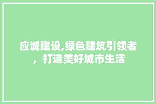应城建设,绿色建筑引领者，打造美好城市生活
