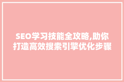 SEO学习技能全攻略,助你打造高效搜索引擎优化步骤