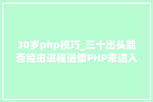 30岁php技巧_三十出头能否经由进程进修PHP来进入IT行业成长