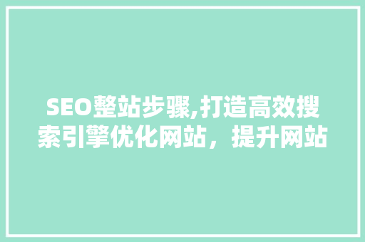 SEO整站步骤,打造高效搜索引擎优化网站，提升网站排名与用户体验