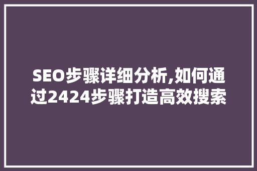 SEO步骤详细分析,如何通过2424步骤打造高效搜索引擎优化
