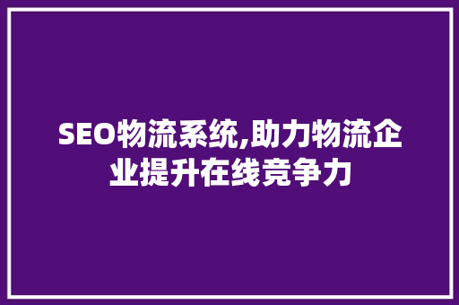 SEO物流系统,助力物流企业提升在线竞争力