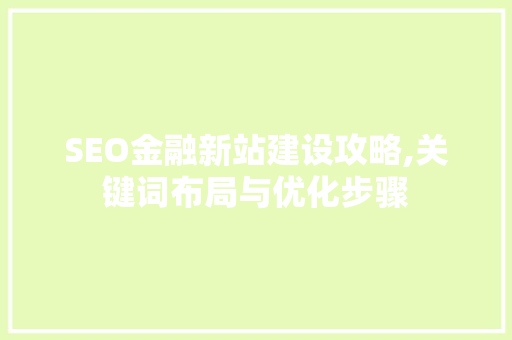 SEO金融新站建设攻略,关键词布局与优化步骤