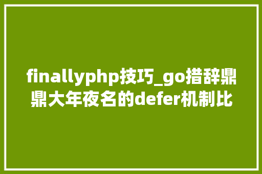 finallyphp技巧_go措辞鼎鼎大年夜名的defer机制比拟phpjava的本钱治理之道