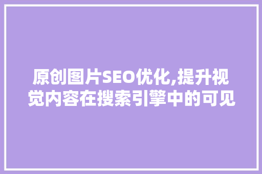 原创图片SEO优化,提升视觉内容在搜索引擎中的可见度