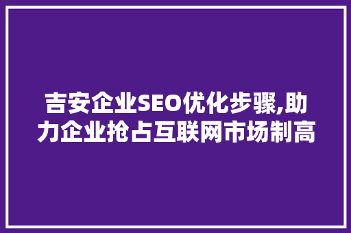 吉安企业SEO优化步骤,助力企业抢占互联网市场制高点