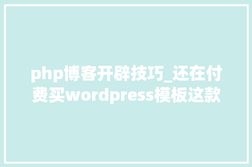 php博客开辟技巧_还在付费买wordpress模板这款PHP博客不只免费还随意马虎开拓扩展。