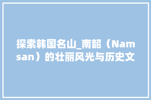 探索韩国名山_南韶（Namsan）的壮丽风光与历史文化