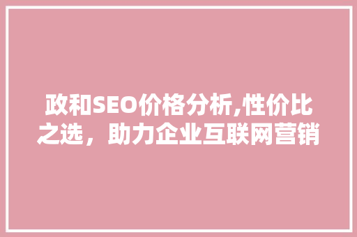 政和SEO价格分析,性价比之选，助力企业互联网营销