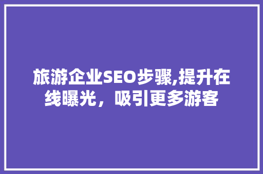 旅游企业SEO步骤,提升在线曝光，吸引更多游客