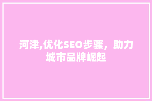 河津,优化SEO步骤，助力城市品牌崛起