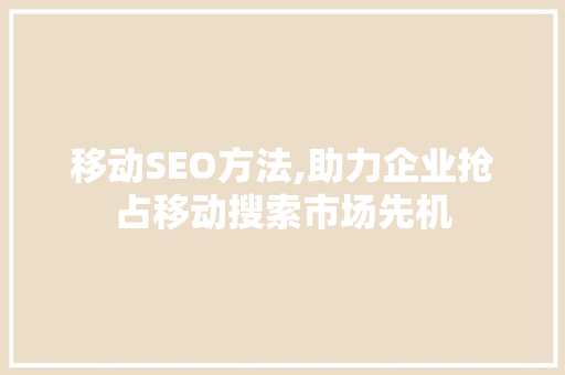 移动SEO方法,助力企业抢占移动搜索市场先机