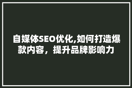 自媒体SEO优化,如何打造爆款内容，提升品牌影响力