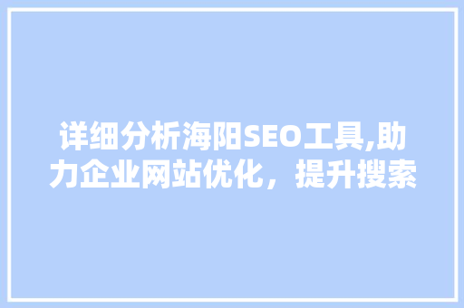 详细分析海阳SEO工具,助力企业网站优化，提升搜索引擎排名
