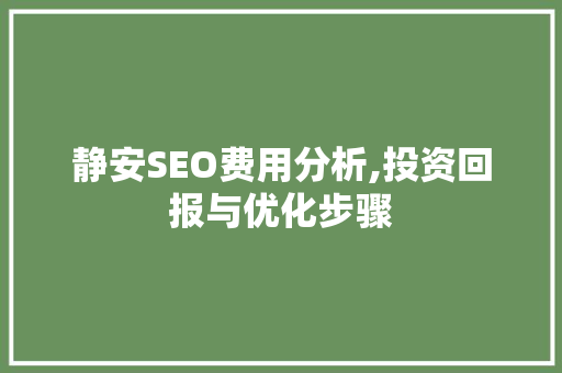 静安SEO费用分析,投资回报与优化步骤