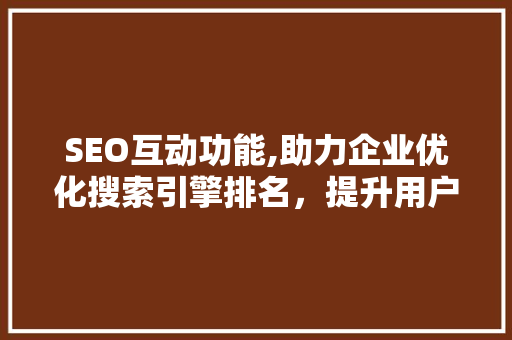 SEO互动功能,助力企业优化搜索引擎排名，提升用户体验